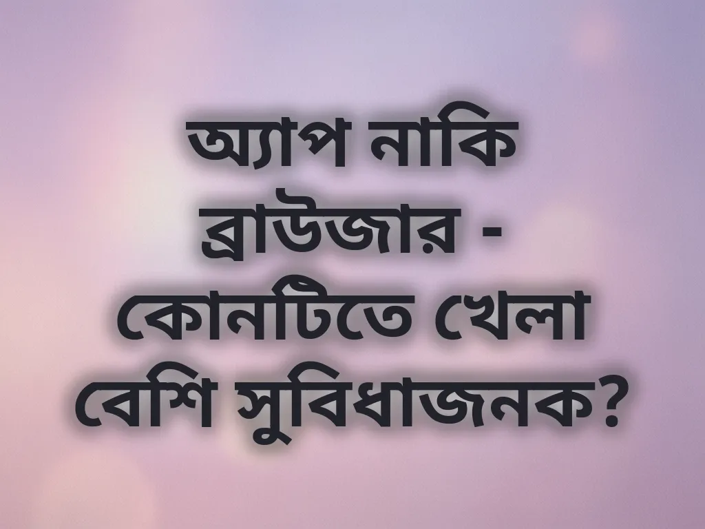 অ্যাপ নাকি ব্রাউজার - কোনটিতে খেলা বেশি সুবিধাজনক?